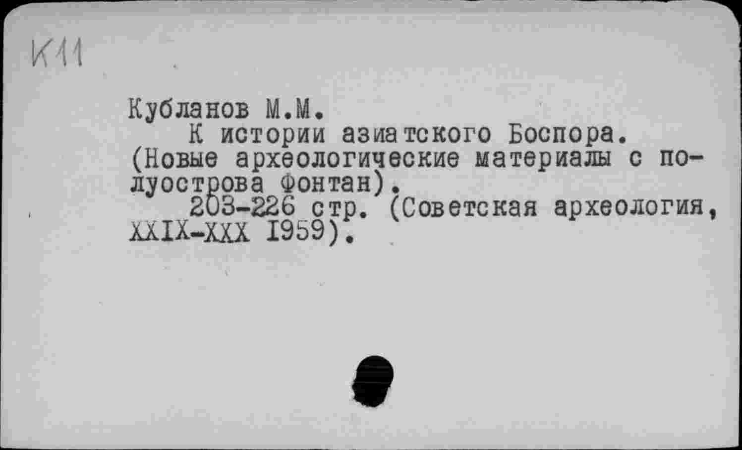 ﻿юи
Кубланов М.М.
К истории азиатского Боспора. (Новые археологические материалы с полуострова Фонтан).
203-226 стр. (Советская археология, ШХ-Щ 1959).